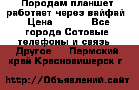 Породам планшет работает через вайфай › Цена ­ 5 000 - Все города Сотовые телефоны и связь » Другое   . Пермский край,Красновишерск г.